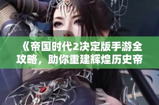 《帝国时代2决定版手游全攻略，助你重建辉煌历史帝国》