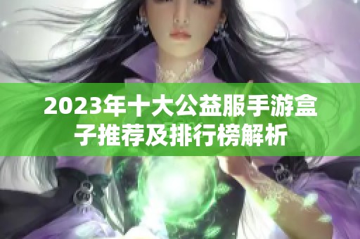 2023年十大公益服手游盒子推荐及排行榜解析