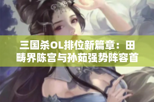 三国杀OL排位新篇章：田畴界陈宫与孙茹强势阵容首战解析