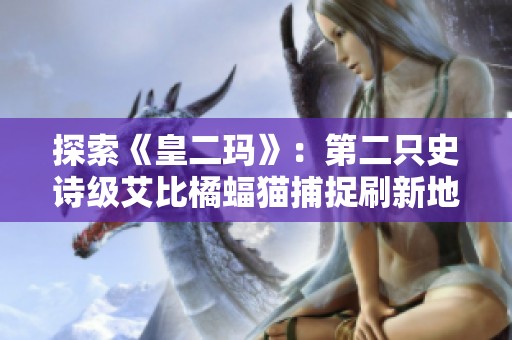 探索《皇二玛》：第二只史诗级艾比橘蝠猫捕捉刷新地点详解