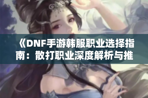 《DNF手游韩服职业选择指南：散打职业深度解析与推荐》