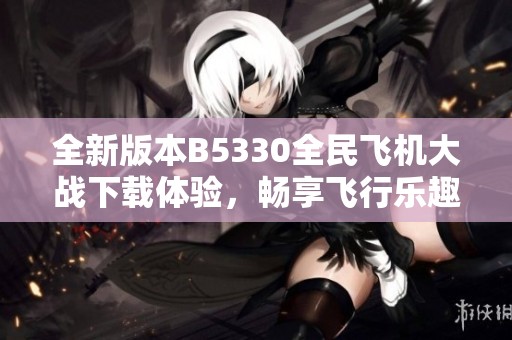 全新版本B5330全民飞机大战下载体验，畅享飞行乐趣！