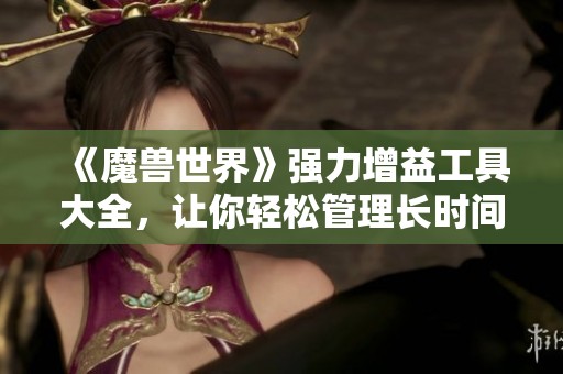 《魔兽世界》强力增益工具大全，让你轻松管理长时间buff