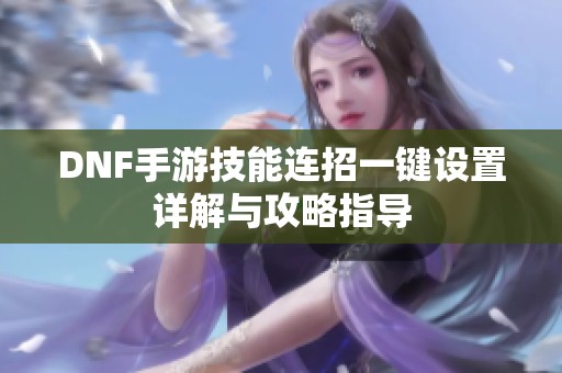 DNF手游技能连招一键设置详解与攻略指导