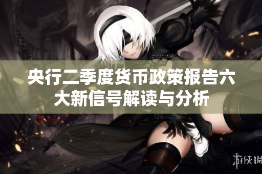 央行二季度货币政策报告六大新信号解读与分析