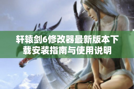 轩辕剑6修改器最新版本下载安装指南与使用说明