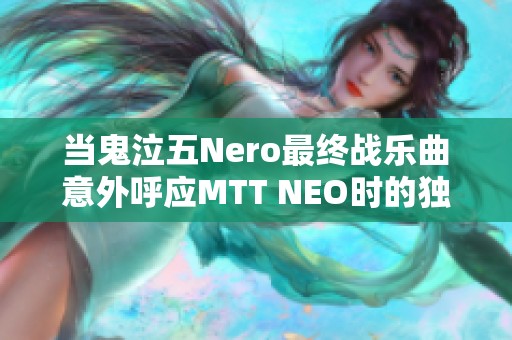 当鬼泣五Nero最终战乐曲意外呼应MTT NEO时的独特体验