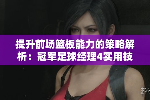 提升前场篮板能力的策略解析：冠军足球经理4实用技巧