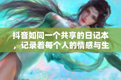 抖音如同一个共享的日记本，记录着每个人的情感与生活点滴