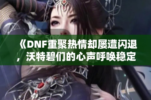 《DNF重聚热情却屡遭闪退，沃特碧们的心声呼唤稳定体验》