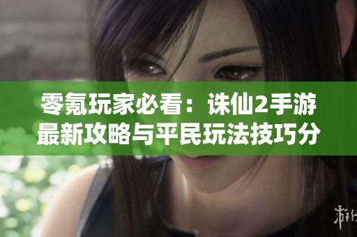 零氪玩家必看：诛仙2手游最新攻略与平民玩法技巧分享