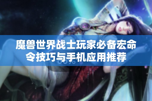 魔兽世界战士玩家必备宏命令技巧与手机应用推荐