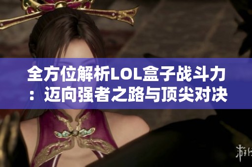 全方位解析LOL盒子战斗力：迈向强者之路与顶尖对决
