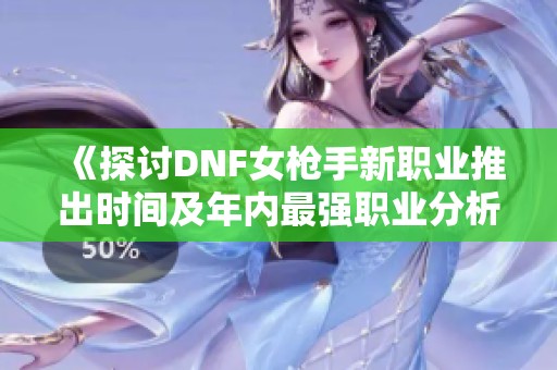 《探讨DNF女枪手新职业推出时间及年内最强职业分析》
