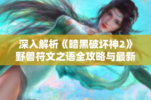 深入解析《暗黑破坏神2》野兽符文之语全攻略与最新资讯