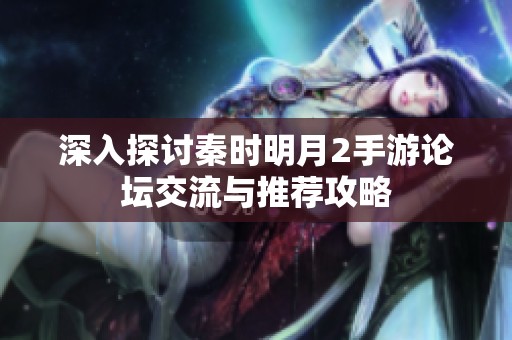 深入探讨秦时明月2手游论坛交流与推荐攻略