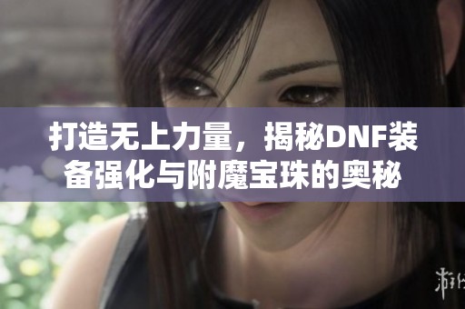 打造无上力量，揭秘DNF装备强化与附魔宝珠的奥秘