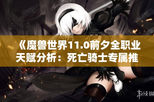 《魔兽世界11.0前夕全职业天赋分析：死亡骑士专属推荐》