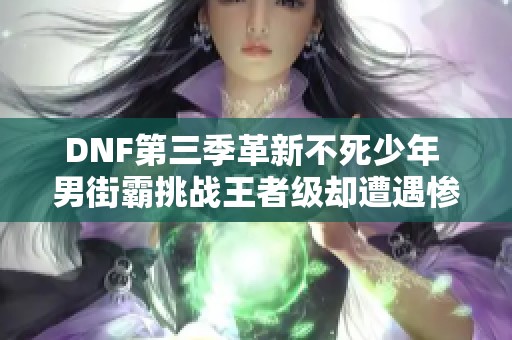 DNF第三季革新不死少年 男街霸挑战王者级却遭遇惨痛翻车