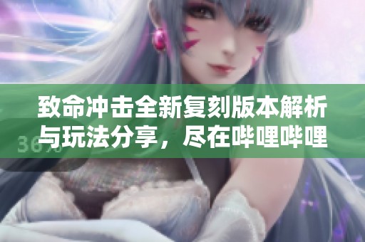致命冲击全新复刻版本解析与玩法分享，尽在哔哩哔哩