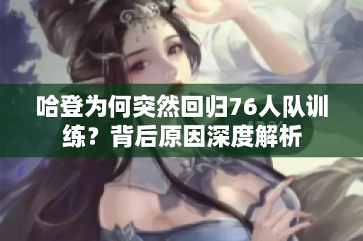 哈登为何突然回归76人队训练？背后原因深度解析