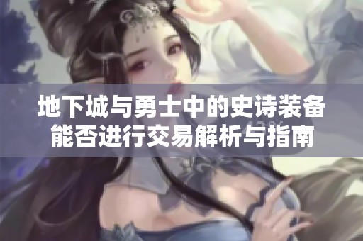 地下城与勇士中的史诗装备能否进行交易解析与指南