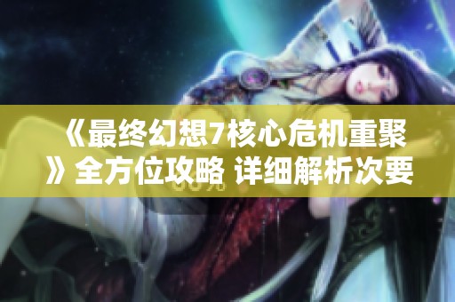 《最终幻想7核心危机重聚》全方位攻略 详细解析次要事件与难点支线任务
