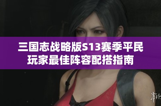 三国志战略版S13赛季平民玩家最佳阵容配搭指南