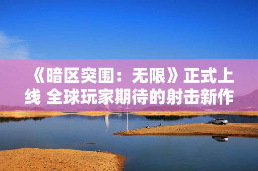 《暗区突围：无限》正式上线 全球玩家期待的射击新作来袭