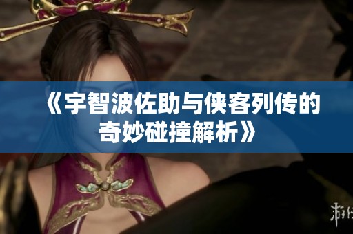 《宇智波佐助与侠客列传的奇妙碰撞解析》