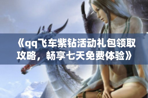 《qq飞车紫钻活动礼包领取攻略，畅享七天免费体验》