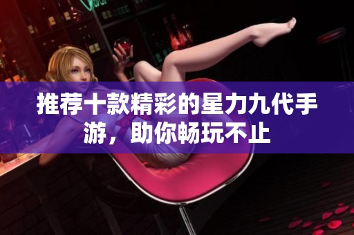 推荐十款精彩的星力九代手游，助你畅玩不止