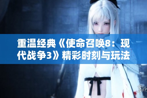 重温经典《使命召唤8：现代战争3》精彩时刻与玩法解析