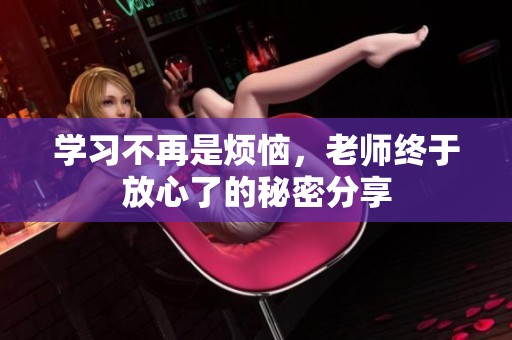 学习不再是烦恼，老师终于放心了的秘密分享