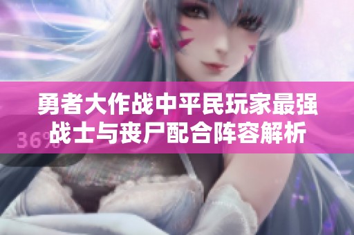 勇者大作战中平民玩家最强战士与丧尸配合阵容解析