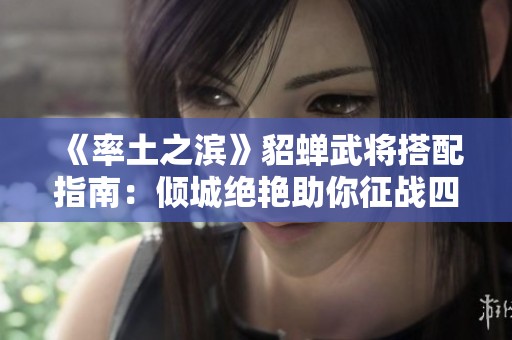 《率土之滨》貂蝉武将搭配指南：倾城绝艳助你征战四方