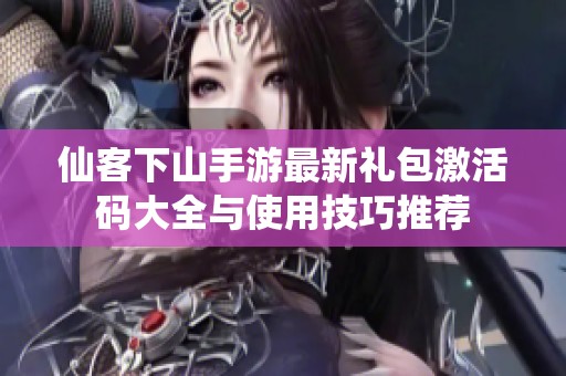 仙客下山手游最新礼包激活码大全与使用技巧推荐
