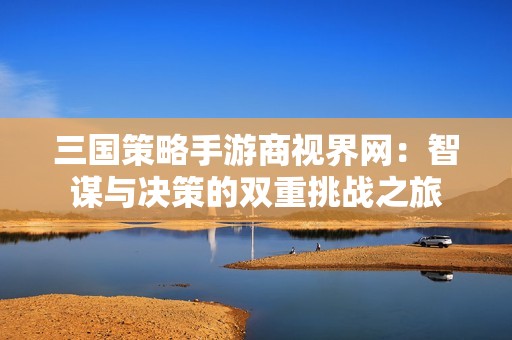 三国策略手游商视界网：智谋与决策的双重挑战之旅