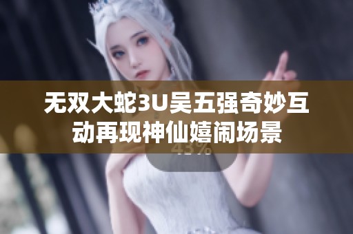 无双大蛇3U吴五强奇妙互动再现神仙嬉闹场景