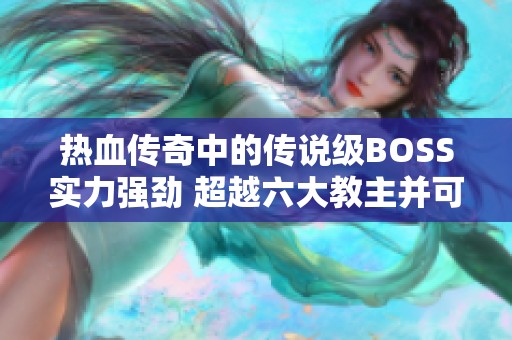 热血传奇中的传说级BOSS实力强劲 超越六大教主并可掉落特殊神器