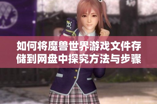 如何将魔兽世界游戏文件存储到网盘中探究方法与步骤