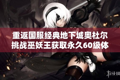 重返国服经典地下城奥杜尔挑战巫妖王获取永久60级体验