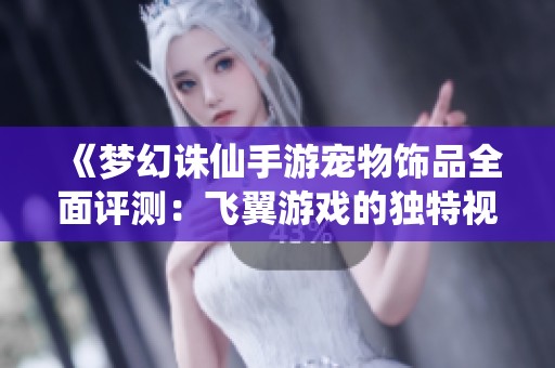 《梦幻诛仙手游宠物饰品全面评测：飞翼游戏的独特视角分析》