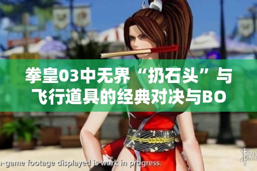 拳皇03中无界“扔石头”与飞行道具的经典对决与BOSS赖皮技能解析