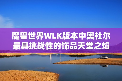 魔兽世界WLK版本中奥杜尔最具挑战性的饰品天堂之焰的价值探讨