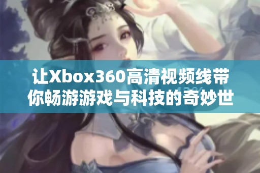 让Xbox360高清视频线带你畅游游戏与科技的奇妙世界