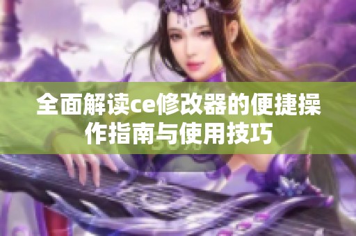 全面解读ce修改器的便捷操作指南与使用技巧