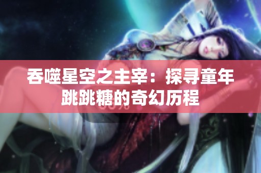 吞噬星空之主宰：探寻童年跳跳糖的奇幻历程