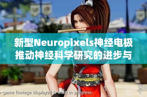 新型Neuropixels神经电极推动神经科学研究的进步与创新