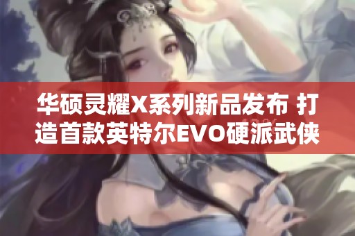 华硕灵耀X系列新品发布 打造首款英特尔EVO硬派武侠风笔记本